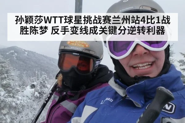 孙颖莎WTT球星挑战赛兰州站4比1战胜陈梦 反手变线成关键分逆转利器