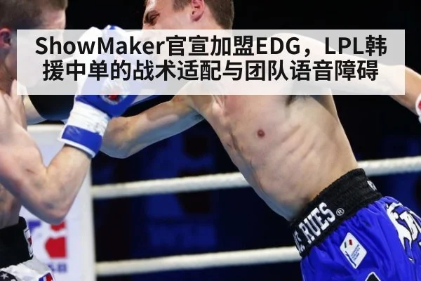 ShowMaker官宣加盟EDG,LPL韩援中单的战术适配与团队语音障碍