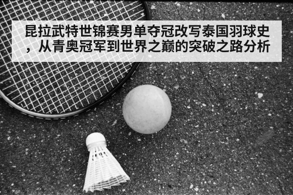 昆拉武特世锦赛男单夺冠改写泰国羽球史,从青奥冠军到世界之巅的突破之路分析
