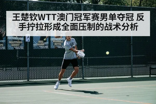 王楚钦WTT澳门冠军赛男单夺冠 反手拧拉形成全面压制的战术分析